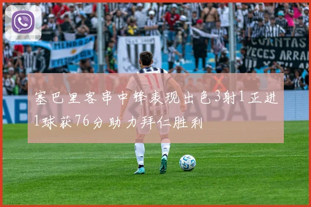 塞巴里客串中锋表现出色3射1正进1球获76分助力拜仁胜利