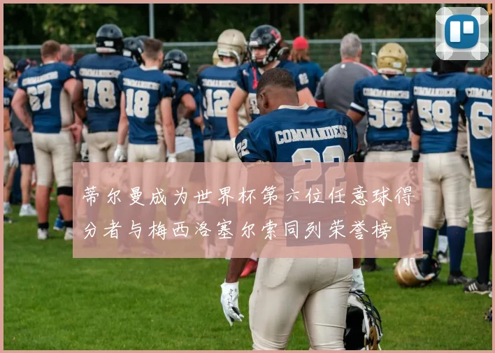 蒂尔曼成为世界杯第六位任意球得分者与梅西洛塞尔索同列荣誉榜