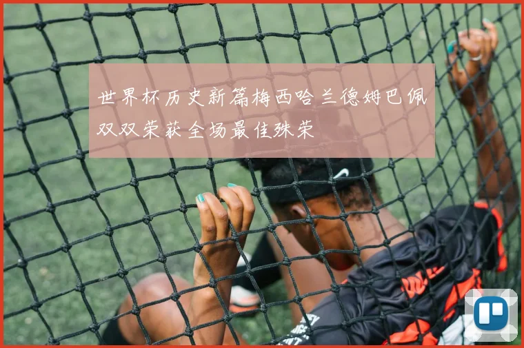 世界杯历史新篇梅西哈兰德姆巴佩双双荣获全场最佳殊荣