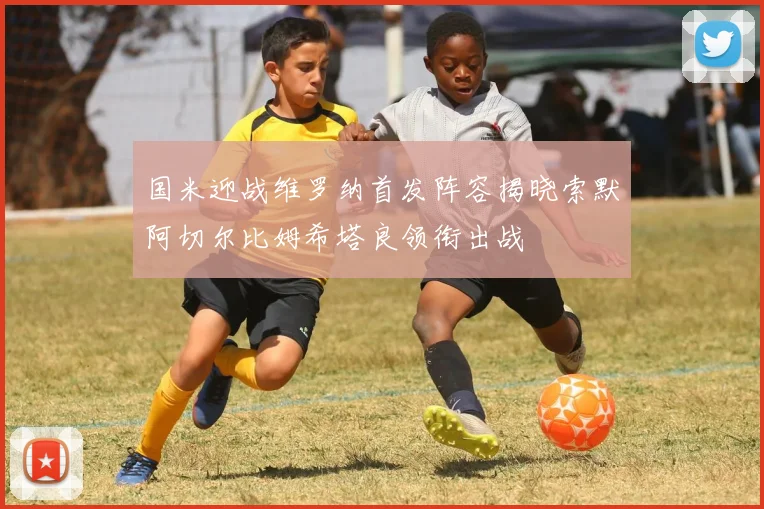 国米迎战维罗纳首发阵容揭晓索默阿切尔比姆希塔良领衔出战