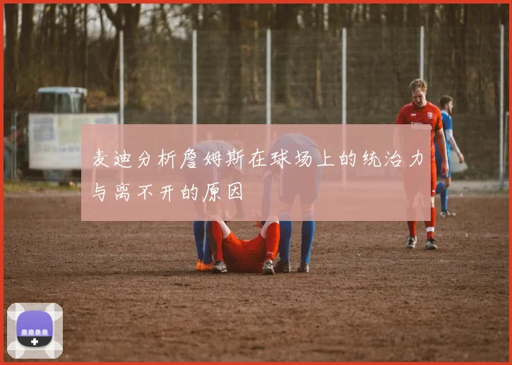 麦迪分析詹姆斯在球场上的统治力与离不开的原因