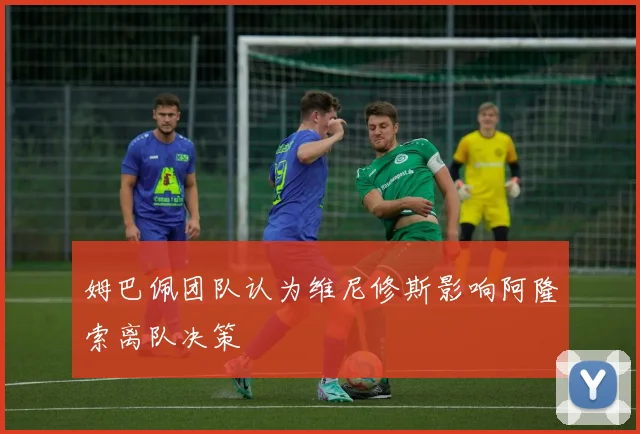 姆巴佩团队认为维尼修斯影响阿隆索离队决策