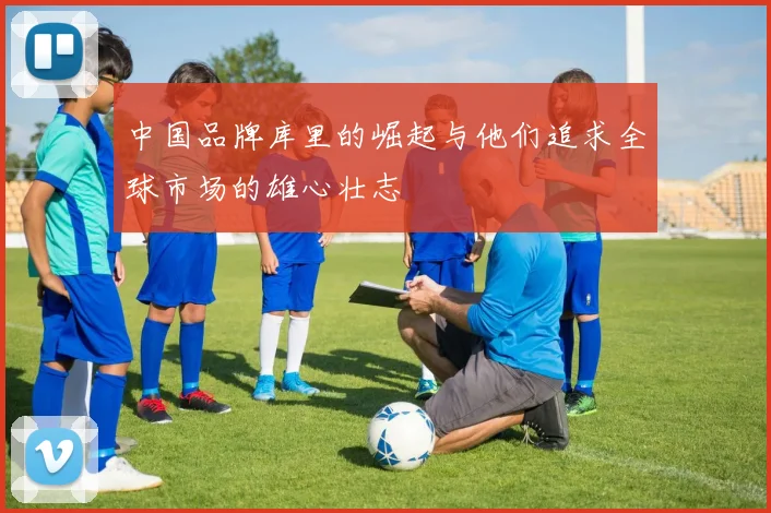 中国品牌库里的崛起与他们追求全球市场的雄心壮志