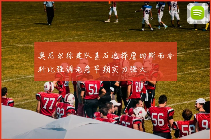 奥尼尔称建队基石选择詹姆斯而非科比强调老詹早期实力强大