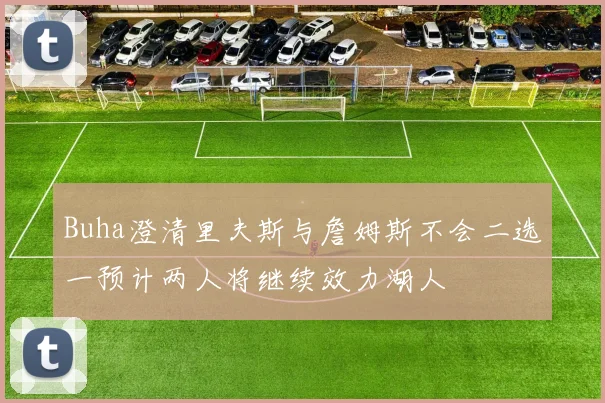 Buha澄清里夫斯与詹姆斯不会二选一预计两人将继续效力湖人