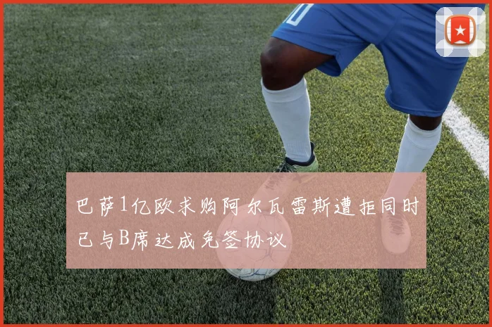 巴萨1亿欧求购阿尔瓦雷斯遭拒同时已与B席达成免签协议