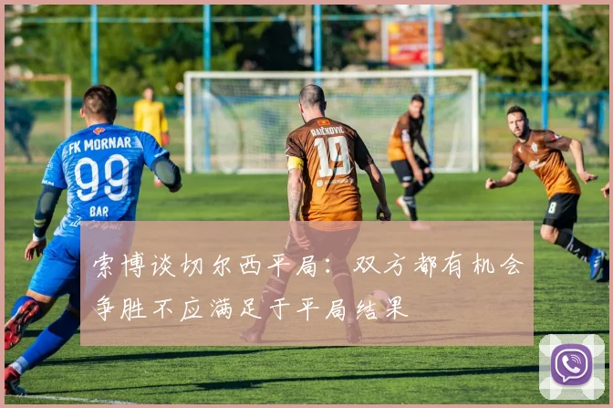 索博谈切尔西平局：双方都有机会争胜不应满足于平局结果
