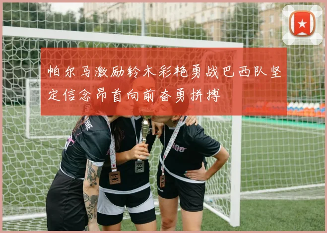 帕尔马激励铃木彩艳勇战巴西队坚定信念昂首向前奋勇拼搏