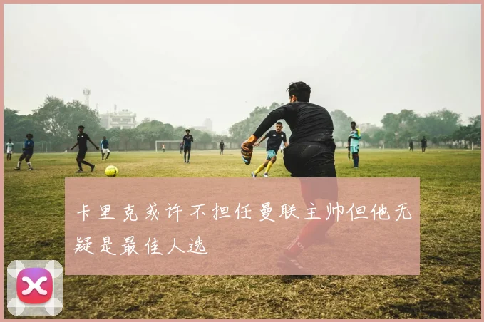 卡里克或许不担任曼联主帅但他无疑是最佳人选