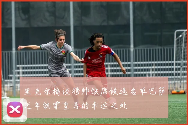 里克尔梅谈穆帅缺席候选名单巴萨近年执掌皇马的幸运之处