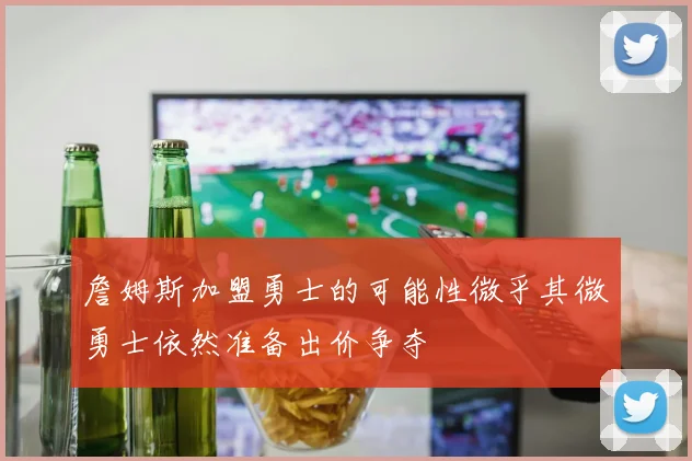 詹姆斯加盟勇士的可能性微乎其微勇士依然准备出价争夺