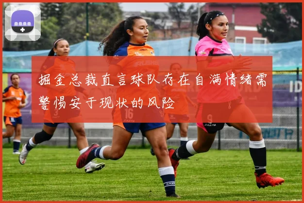 掘金总裁直言球队存在自满情绪需警惕安于现状的风险