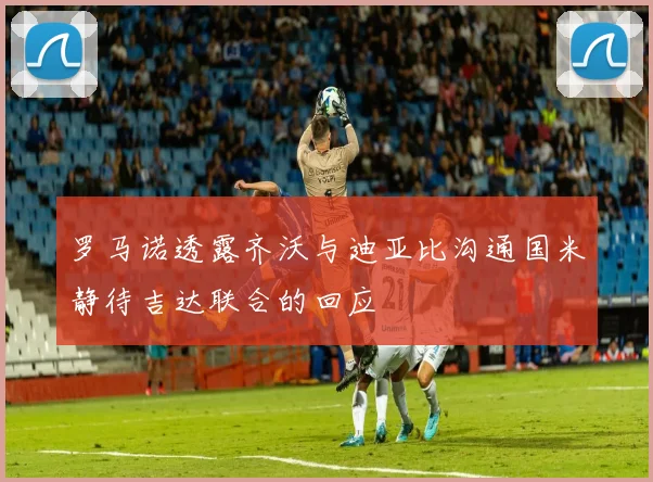 罗马诺透露齐沃与迪亚比沟通国米静待吉达联合的回应