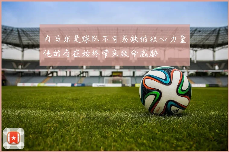内马尔是球队不可或缺的核心力量他的存在始终带来致命威胁