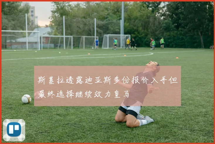 斯基拉透露迪亚斯多份报价入手但最终选择继续效力皇马