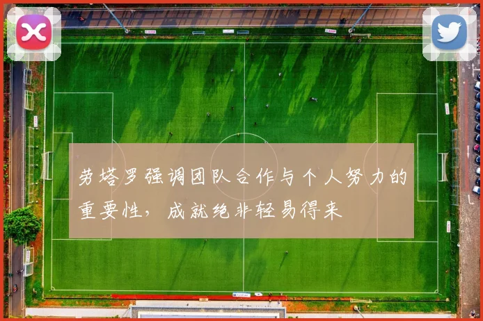 劳塔罗强调团队合作与个人努力的重要性，成就绝非轻易得来