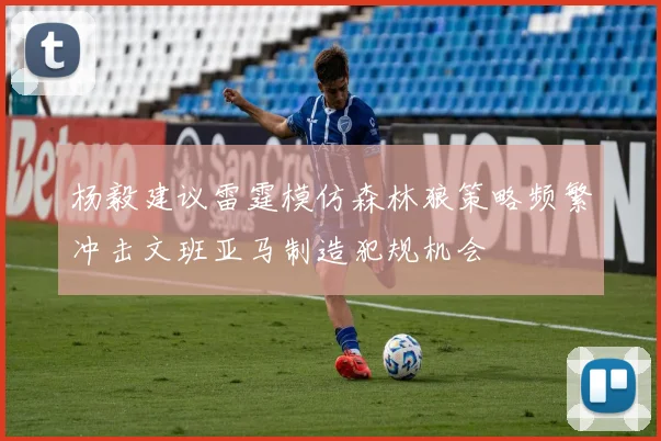杨毅建议雷霆模仿森林狼策略频繁冲击文班亚马制造犯规机会