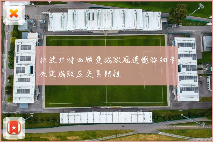 拉波尔特回顾曼城欧冠遗憾称细节决定成败应更具韧性