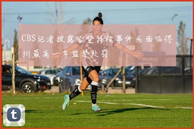 CBS记者披露哈登持枪事件或面临得州最高一年监禁处罚