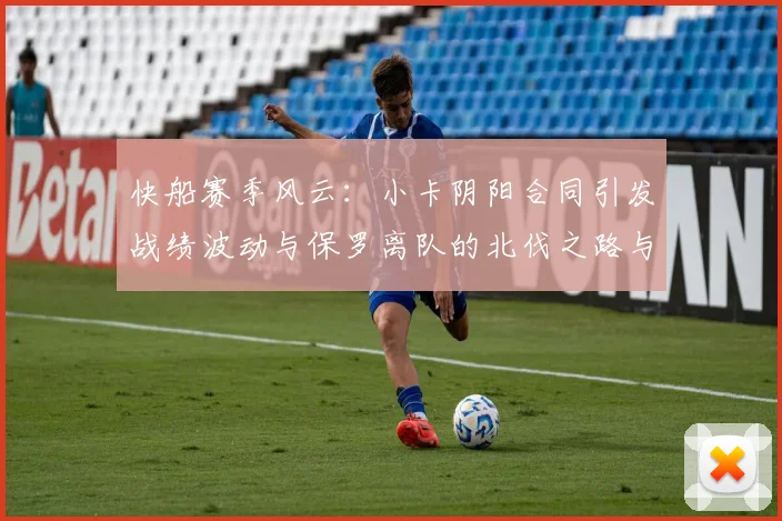 快船赛季风云：小卡阴阳合同引发战绩波动与保罗离队的北伐之路与哈登的去向探讨
