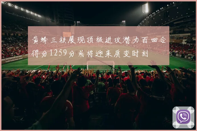 黄蜂三核展现顶级进攻潜力百回合得分1259分或将迎来质变时刻