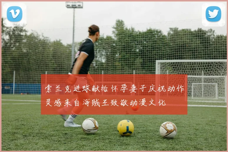 索兰克进球献给怀孕妻子庆祝动作灵感来自海贼王致敬动漫文化