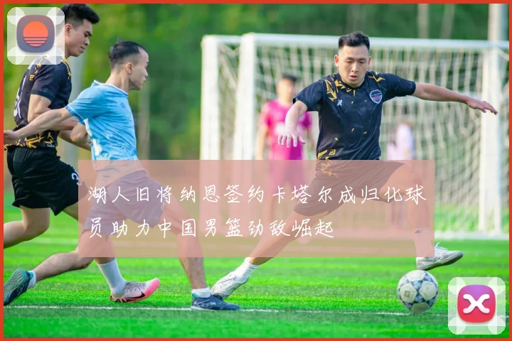 湖人旧将纳恩签约卡塔尔成归化球员助力中国男篮劲敌崛起