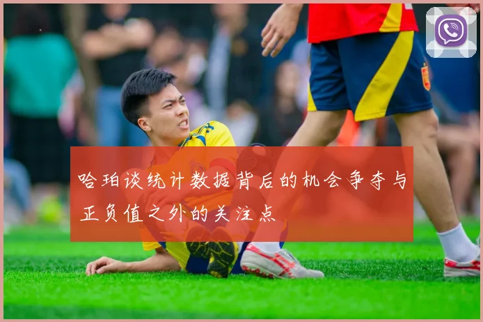 哈珀谈统计数据背后的机会争夺与正负值之外的关注点